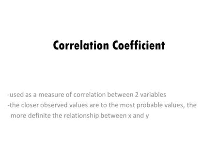 Correlation Coefficient -used as a measure of correlation between 2 variables -the closer observed values are to the most probable values, the more definite.