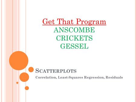 S CATTERPLOTS Correlation, Least-Squares Regression, Residuals Get That Program ANSCOMBE CRICKETS GESSEL.