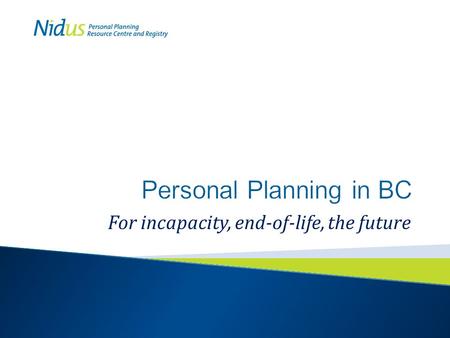 For incapacity, end-of-life, the future. Who is Nidus? What is Personal Planning? What legal documents can I make? > This presentation is about planning.