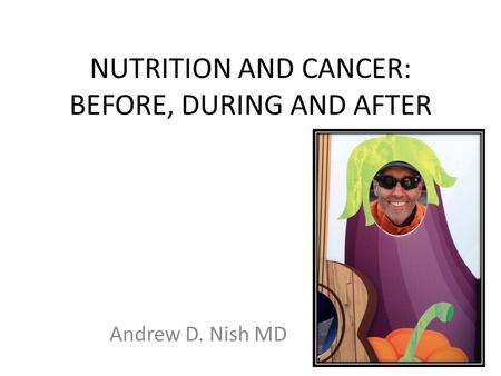 NUTRITION AND CANCER: BEFORE, DURING AND AFTER Andrew D. Nish MD.