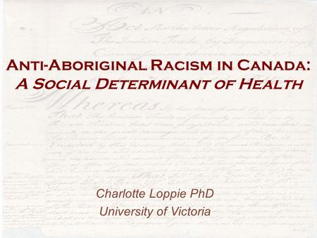 Anti-Aboriginal Racism in Canada: A Social Determinant of Health Charlotte Loppie PhD University of Victoria.