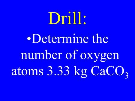 Drill: Determine the number of oxygen atoms 3.33 kg CaCO 3.