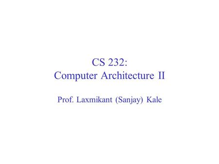 CS 232: Computer Architecture II Prof. Laxmikant (Sanjay) Kale.