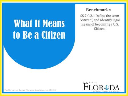 The Florida Law Related Education Association, Inc. © 2015 Benchmarks SS.7.C.2.1 Define the term “citizen”, and identify legal means of becoming a U.S.