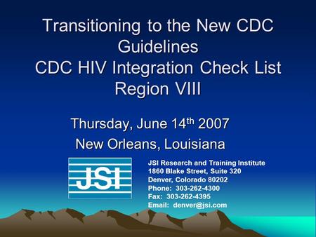 Transitioning to the New CDC Guidelines CDC HIV Integration Check List Region VIII Thursday, June 14 th 2007 New Orleans, Louisiana JSI Research and Training.