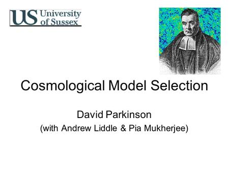 Cosmological Model Selection David Parkinson (with Andrew Liddle & Pia Mukherjee)