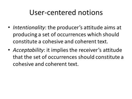 User-centered notions Intentionality: the producer’s attitude aims at producing a set of occurrences which should constitute a cohesive and coherent text.