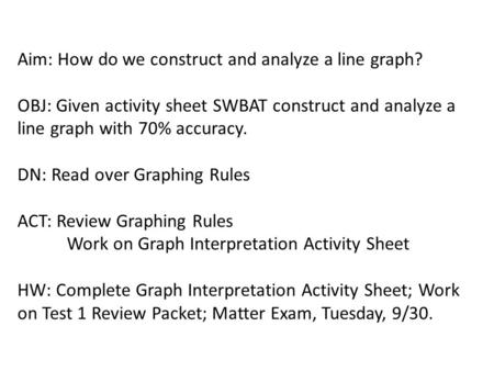 Aim: How do we construct and analyze a line graph? OBJ: Given activity sheet SWBAT construct and analyze a line graph with 70% accuracy. DN: Read over.