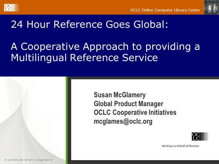 A worldwide library cooperative OCLC Online Computer Library Center 24 Hour Reference Goes Global: A Cooperative Approach to providing a Multilingual Reference.