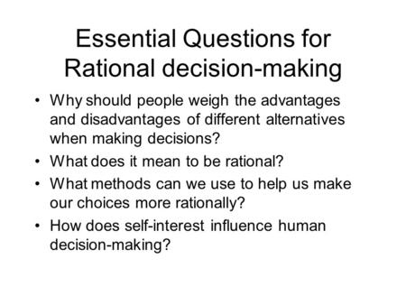 Essential Questions for Rational decision-making Why should people weigh the advantages and disadvantages of different alternatives when making decisions?