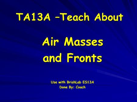 TA13A –Teach About Air Masses and Fronts Use with BrishLab ES13A Done By: Coach.