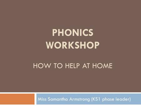 PHONICS WORKSHOP HOW TO HELP AT HOME Miss Samantha Armstrong (KS1 phase leader)