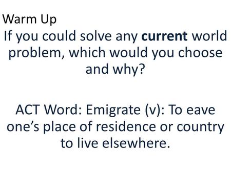 Warm Up If you could solve any current world problem, which would you choose and why? ACT Word: Emigrate (v): To eave one’s place of residence or country.