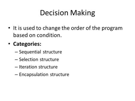 Decision Making It is used to change the order of the program based on condition. Categories: – Sequential structure – Selection structure – Iteration.