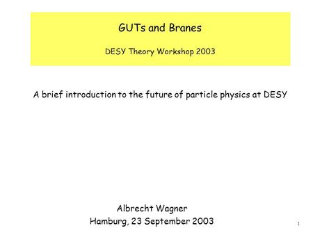 1 GUTs and Branes DESY Theory Workshop 2003 A brief introduction to the future of particle physics at DESY Albrecht Wagner Hamburg, 23 September 2003.