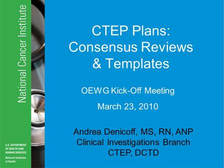 CTEP Plans: Consensus Reviews & Templates Andrea Denicoff, MS, RN, ANP Clinical Investigations Branch CTEP, DCTD OEWG Kick-Off Meeting March 23, 2010.