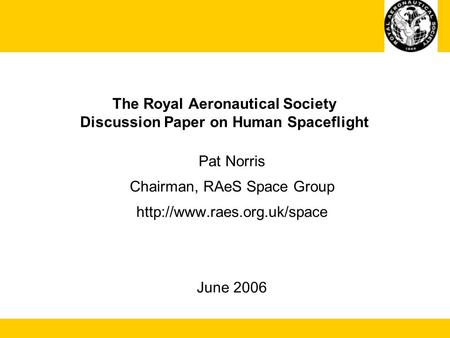 The Royal Aeronautical Society Discussion Paper on Human Spaceflight Pat Norris Chairman, RAeS Space Group  June 2006.