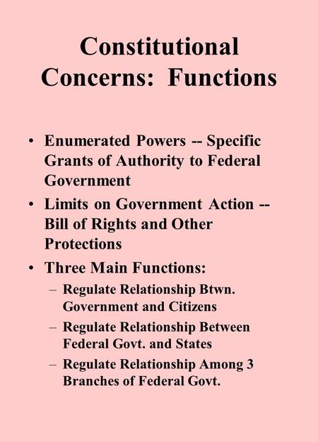 Constitutional Concerns: Functions Enumerated Powers -- Specific Grants of Authority to Federal Government Limits on Government Action -- Bill of Rights.