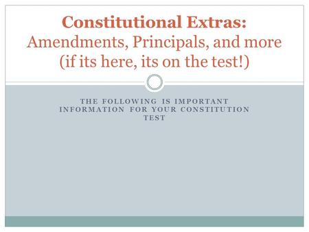 THE FOLLOWING IS IMPORTANT INFORMATION FOR YOUR CONSTITUTION TEST Constitutional Extras: Amendments, Principals, and more (if its here, its on the test!)