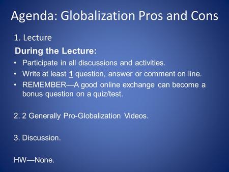 Agenda: Globalization Pros and Cons 1. Lecture During the Lecture: Participate in all discussions and activities. Write at least 1 question, answer or.