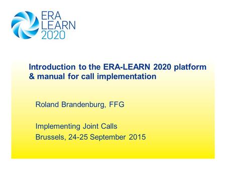 Roland Brandenburg, FFG Implementing Joint Calls Brussels, 24-25 September 2015 Introduction to the ERA-LEARN 2020 platform & manual for call implementation.