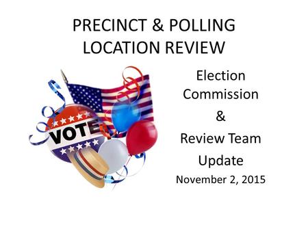 PRECINCT & POLLING LOCATION REVIEW Election Commission & Review Team Update November 2, 2015.