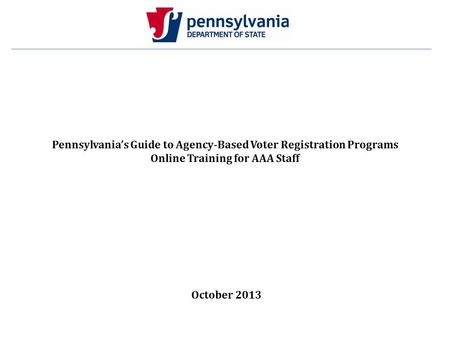 Pennsylvania’s Guide to Agency-Based Voter Registration Programs Online Training for AAA Staff October 2013.