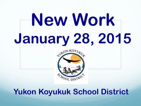 New Work January 28, 2015 Yukon Koyukuk School District.