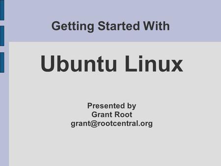 Getting Started With Ubuntu Linux Presented by Grant Root