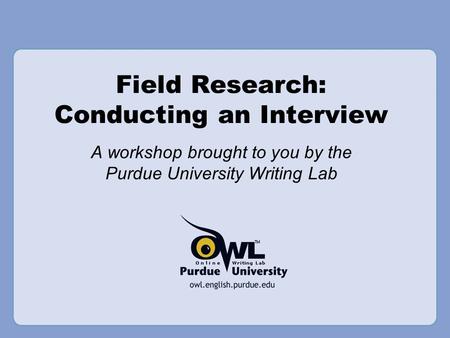 Field Research: Conducting an Interview A workshop brought to you by the Purdue University Writing Lab.