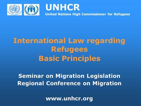 UNHCR United Nations High Commissioner for Refugees International Law regarding Refugees Basic Principles Seminar on Migration Legislation Regional Conference.