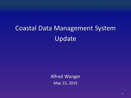 Coastal Data Management System Update Alfred Wanger May 15, 2015 1.