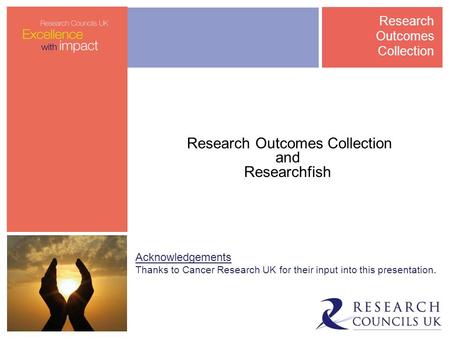 Research Outcomes Collection and Researchfish Acknowledgements Thanks to Cancer Research UK for their input into this presentation. Research Outcomes Collection.