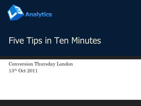 Five Tips in Ten Minutes Conversion Thursday London 13 th Oct 2011.