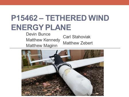 P15462 – TETHERED WIND ENERGY PLANE Devin Bunce Matthew Kennedy Matthew Maginn Carl Stahoviak Matthew Zebert.