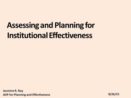 Assessing and Planning for Institutional Effectiveness Jasmine R. Ray AVP for Planning and Effectiveness 8/26/15.