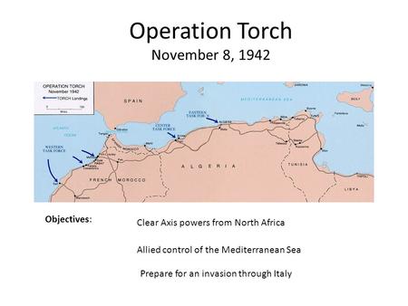 Operation Torch November 8, 1942 Objectives: Clear Axis powers from North Africa Allied control of the Mediterranean Sea Prepare for an invasion through.