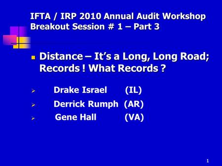 1 IFTA / IRP 2010 Annual Audit Workshop Breakout Session # 1 – Part 3 Distance – It’s a Long, Long Road; Records ! What Records ? Distance – It’s a Long,