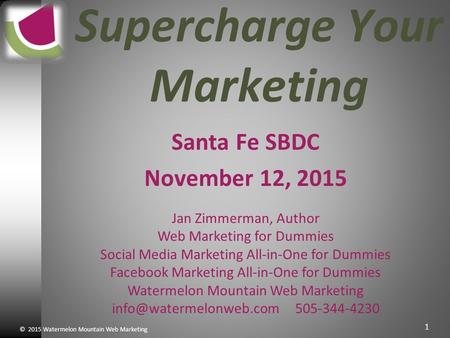 © 2015 Watermelon Mountain Web Marketing 1 Supercharge Your Marketing Santa Fe SBDC November 12, 2015 Jan Zimmerman, Author Web Marketing for Dummies Social.