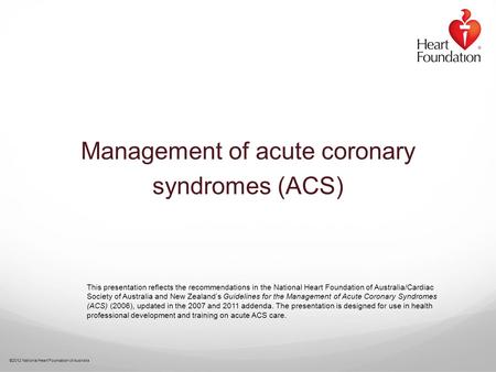 ©2012 National Heart Foundation of Australia Management of acute coronary syndromes (ACS) This presentation reflects the recommendations in the National.