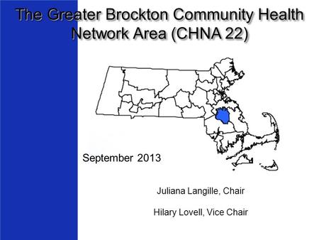 The Greater Brockton Community Health Network Area (CHNA 22) Juliana Langille, Chair Hilary Lovell, Vice Chair September 2013.