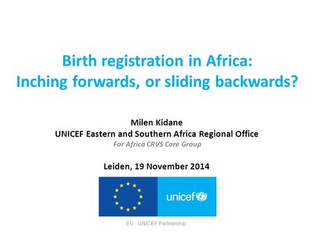 Birth registration in Africa: Inching forwards, or sliding backwards? Milen Kidane UNICEF Eastern and Southern Africa Regional Office For Africa CRVS Core.