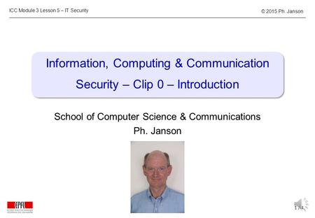 ICC Module 3 Lesson 5 – IT Security 1 / 4 © 2015 Ph. Janson Information, Computing & Communication Security – Clip 0 – Introduction School of Computer.