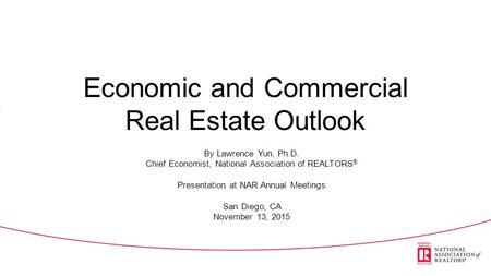 Economic and Commercial Real Estate Outlook By Lawrence Yun, Ph.D. Chief Economist, National Association of REALTORS ® Presentation at NAR Annual Meetings.