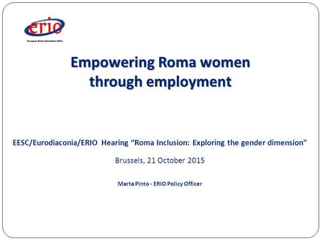 Empowering Roma women through employment EESC/Eurodiaconia/ERIO Hearing “Roma Inclusion: Exploring the gender dimension” Brussels, 21 October 2015 Marta.