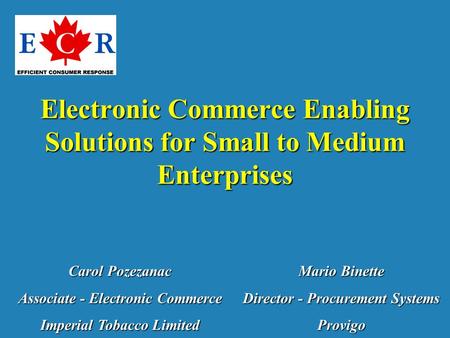 Electronic Commerce Enabling Solutions for Small to Medium Enterprises Carol Pozezanac Associate - Electronic Commerce Imperial Tobacco Limited Mario Binette.