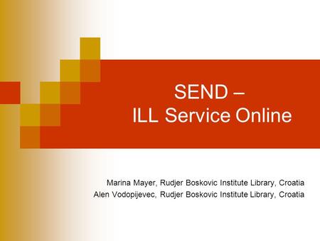 SEND – ILL Service Online Marina Mayer, Rudjer Boskovic Institute Library, Croatia Alen Vodopijevec, Rudjer Boskovic Institute Library, Croatia.