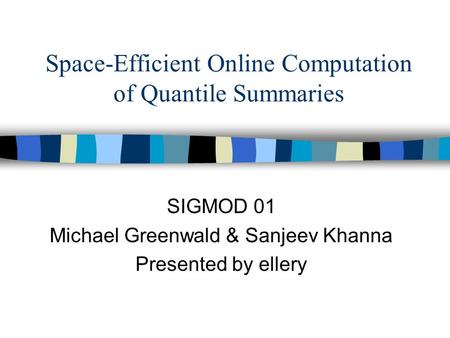 Space-Efficient Online Computation of Quantile Summaries SIGMOD 01 Michael Greenwald & Sanjeev Khanna Presented by ellery.