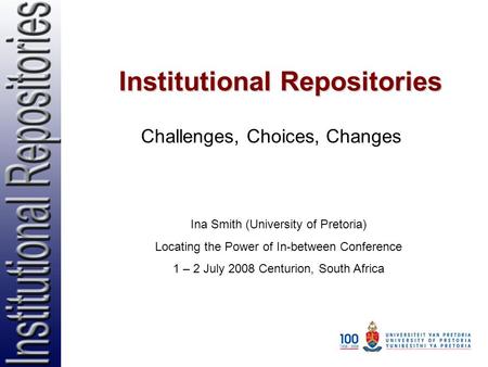 Institutional Repositories Challenges, Choices, Changes Ina Smith (University of Pretoria) Locating the Power of In-between Conference 1 – 2 July 2008.