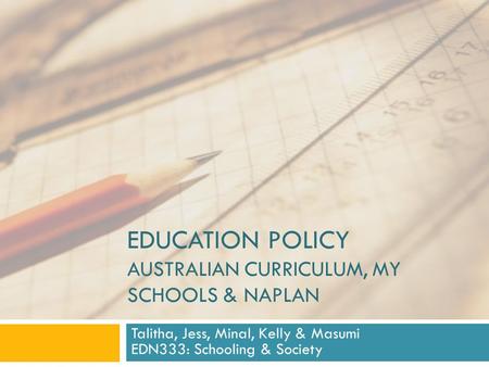 EDUCATION POLICY AUSTRALIAN CURRICULUM, MY SCHOOLS & NAPLAN Talitha, Jess, Minal, Kelly & Masumi EDN333: Schooling & Society.